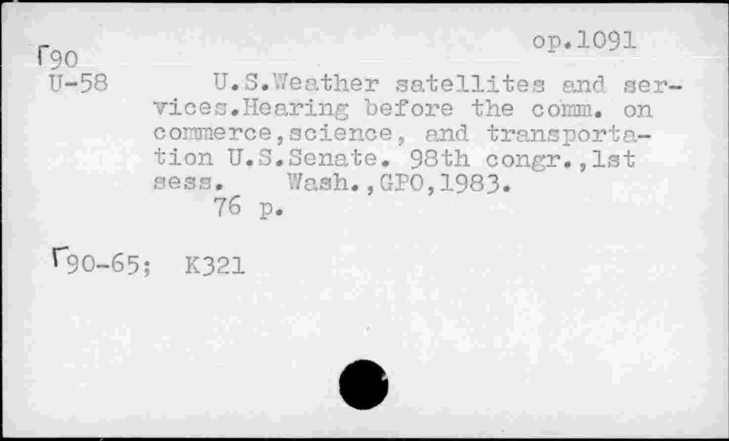 ﻿190 U-58
op.1091
U.S.Weather satellites and services.Hearing before the comm. on commerce,science, end transportation U.S.Senate. 98th congr.,lst sess. Wash.,GPO,1983.
76 p.
r9O-65; K321